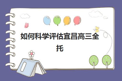 如何科学评估宜昌高三全托补习机构五大特色？2025年多维解析与择校实战指南