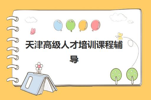 天津高级人才培训课程辅导机构排名榜单如何查询？2025年权威排名解析、择校指南与避坑全攻略