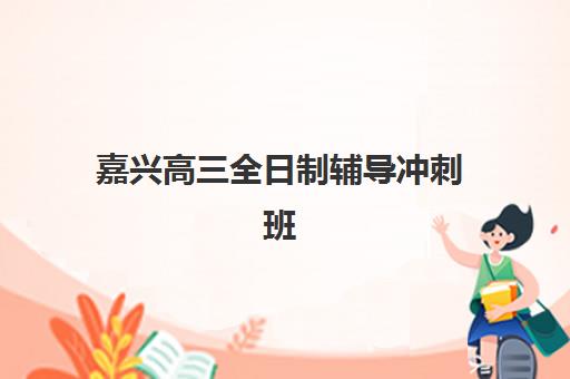 嘉兴高三全日制辅导冲刺班如何选？2025年家长最满意的封闭式管理模式与提分效果分析