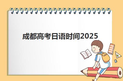 成都高考日语时间2025年公布了吗？最新考试安排与备考全攻略