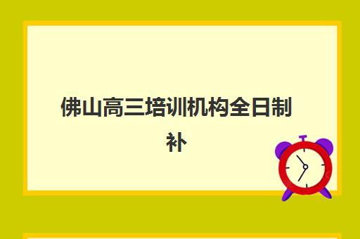 佛山高三培训机构全日制补习集训营排名榜前十名如何选？2025年最新实力榜单与择校全指南