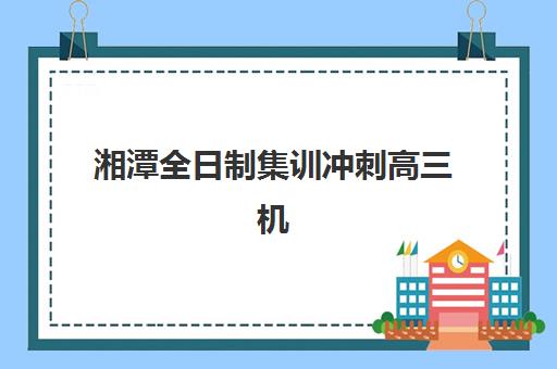 湘潭全日制集训冲刺高三机构成功率最高的是哪个？2023年最新数据解读、各机构成功率对比与科学选择指南