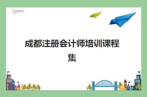 成都注册会计师培训课程集中训练营有哪些学校可选？2025年主流机构课程安排与择校全攻略