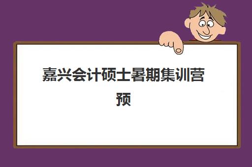 嘉兴会计硕士暑期集训营预报名考点有哪些专业？2025年MPAcc各方向课程设置与报考全解析