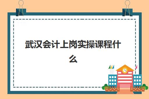 武汉会计上岗实操课程什么时候报名考试啊？2025年最新时间表与择校指南