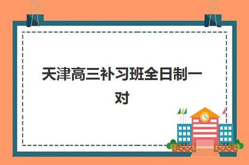 天津高三补习班全日制一对一培训机构哪家强些，2025年最新机构对比与择校全指南