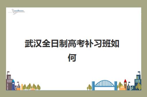武汉全日制高考补习班如何选？2025年TOP5机构发展指数深度测评与择校指南