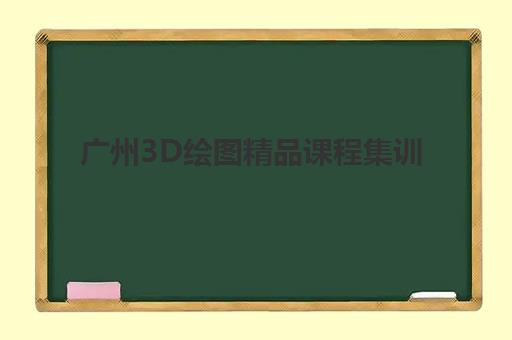 广州3D绘图精品课程集训营如何选？2025年口碑机构综合评测与择校指南