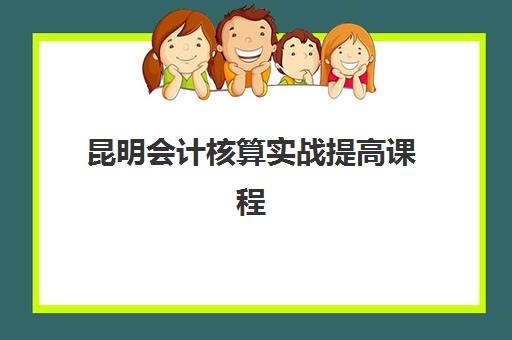昆明会计核算实战提高课程集训营排名榜前十名如何选择？2025年最新权威排名、择校指南与报班全攻略