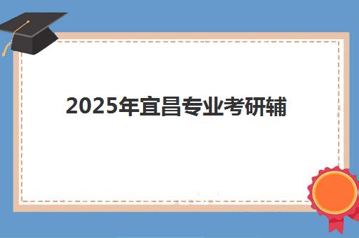 2025年宜昌专业考研辅导班具体时间安排如何查询？最新日程表、机构对比与择校全指南