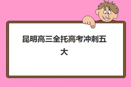 昆明高三全托高考冲刺五大机构用户推荐榜？2025年最新择校指南与实地考察攻略