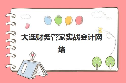 大连财务管家实战会计网络课程时间2025年何时公布？最新开班日程查询方法与报名全流程指南