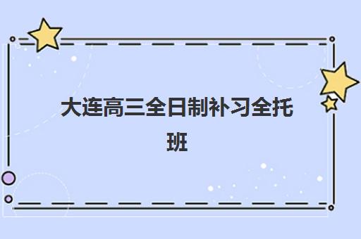 大连高三全日制补习全托班机构教学创新力三强如何评选？2025年最新创新力榜单、教学模式与选择指南全解析