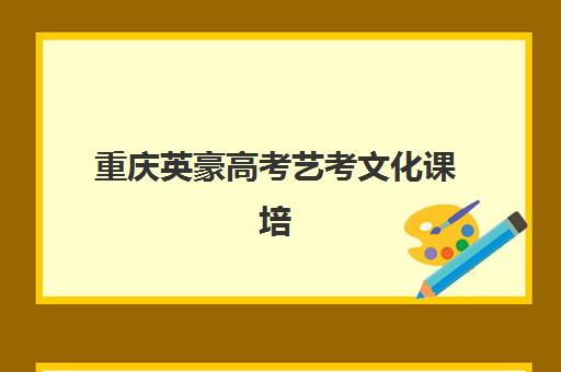 重庆英豪高考艺考文化课培训机构收费价目表：2025年最新价格详情与高性价比班型选择全攻略