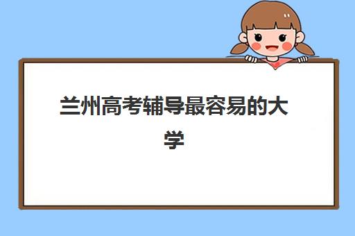 兰州高考辅导最容易的大学是哪个?2025年录取分数线与备考策略全解析 兰州高考辅导最容易的大学是哪个?2025年录取分数线与备考策略全解析