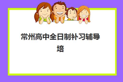 常州高中全日制补习辅导培训机构有哪些学校？2025年权威排名、择校指南与避坑全攻略