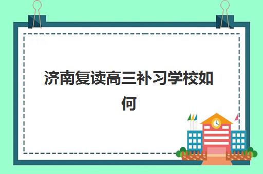 济南复读高三补习学校如何选？2025年权威排名与择校指南