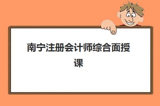 南宁注册会计师综合面授课程培训机构哪家好一点：2025年最新价格对比与选择指南
