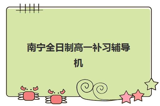 南宁全日制高一补习辅导机构排名榜前十名如何选择？2025年最新权威排名、特色对比与择校全攻略