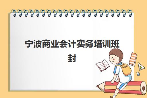 宁波商业会计实务培训班封闭式集训营有哪些地方，2025年最新地址查询与机构选择全攻略