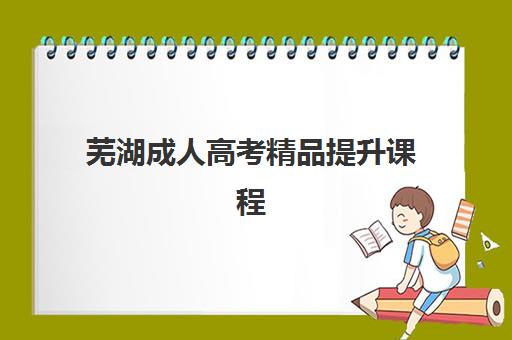 芜湖成人高考精品提升课程2025年时间公布如何安排？最新时间表、备考策略与择校全指南
