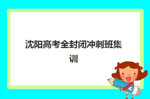 沈阳高考全封闭冲刺班集训营排名榜前十名如何选择？2025年最新权威榜单、各机构特色解析与择校全指南