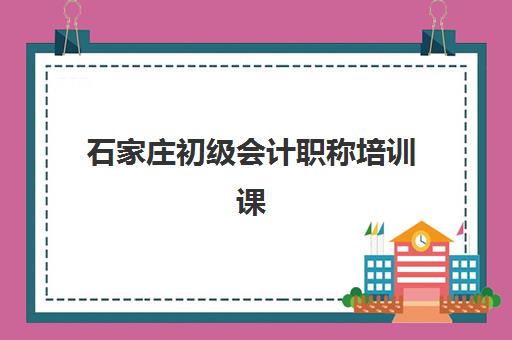 石家庄初级会计职称培训课程集训营排名榜单如何查询？2025年最新权威评测与选择指南
