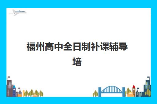 福州高中全日制补课辅导培训机构哪家好一点？2025年最新口碑排行榜、择校指南与报班全攻略解析