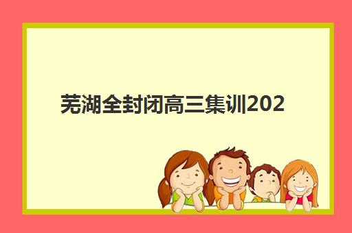 芜湖全封闭高三集训2025年考试时间如何安排？最新考试日程公布与高效备考全指南