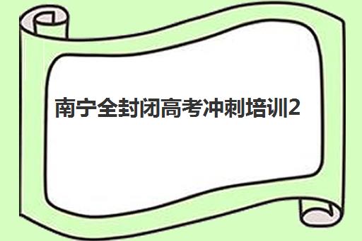 南宁全封闭高考冲刺培训2025辅导班哪个好？最新权威排名、择校标准与全程避坑指南