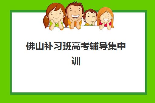 佛山补习班高考辅导集中训练营怎么样啊？2025年真实效果测评、学员反馈与择校指南全解析