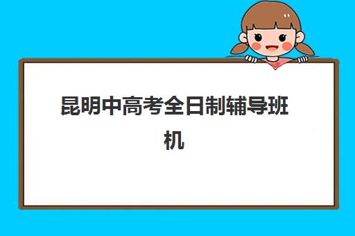 昆明中高考全日制辅导班机构哪家好？2025年实力排名与择校指南全解析