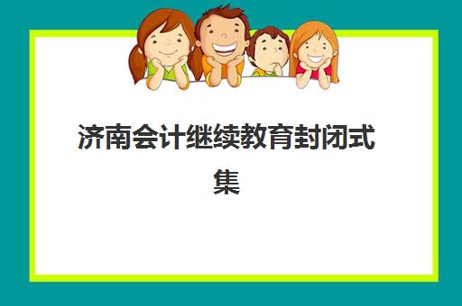 济南会计继续教育封闭式集训营怎么样？2025年课程设置、教学效果与选择全指南