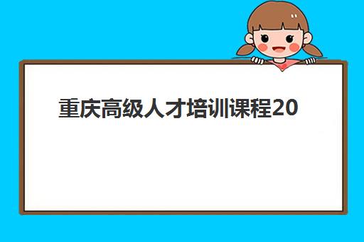 重庆高级人才培训课程2025辅导班哪儿最好？最新权威排名、课程特色与择校指南全解析