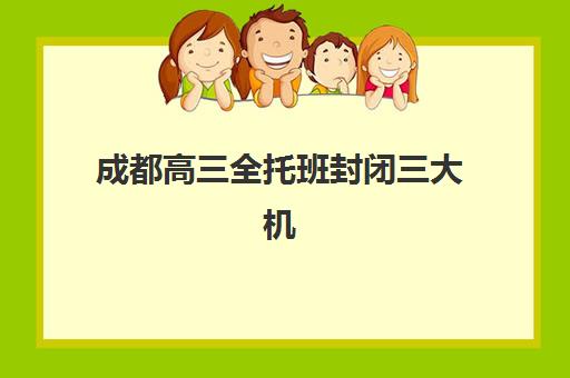 成都高三全托班封闭三大机构服务成本公示？2025年费用明细与择校指南全解析