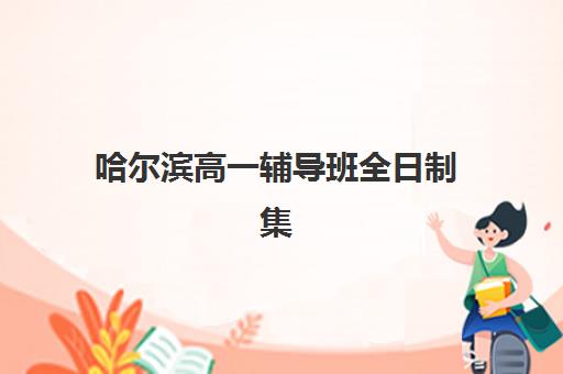 哈尔滨高一辅导班全日制集训营哪个比较好？2025年最新Top5机构深度评测与科学择校全攻略