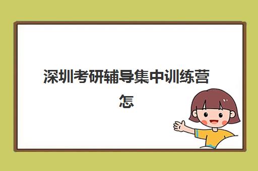 深圳考研辅导集中训练营怎么样啊？2025年真实学员体验、十大机构对比与科学择校全指南