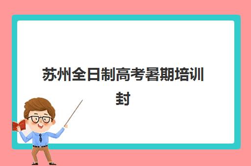 苏州全日制高考暑期培训封闭式集训营怎么样？2025年选择指南与全攻略