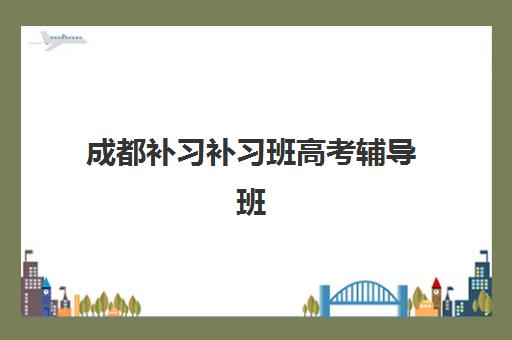 成都补习补习班高考辅导班有哪些机构可以报？2025年最新权威榜单解读与科学择校全指南
