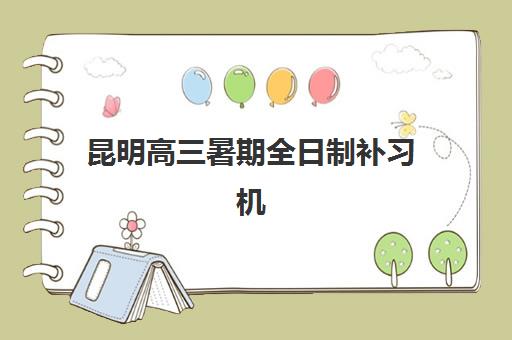 昆明高三暑期全日制补习机构怎么选？2025年五大优质机构深度解析与择校指南