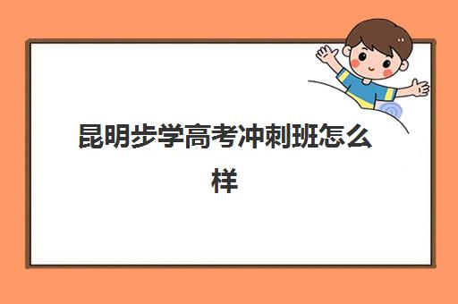 昆明步学高考冲刺班怎么样？有用吗？师资实力、课程体系与提分效果全方位解析