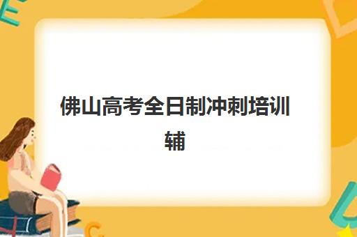 佛山高考全日制冲刺培训辅导培训机构哪家好？2025年权威排名榜单、各校特色解析与择校全指南