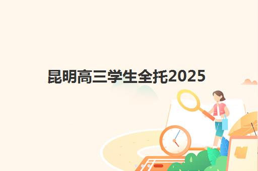 昆明高三学生全托2025年考试时间如何安排？最新考试日程、备考策略与全托班择校指南