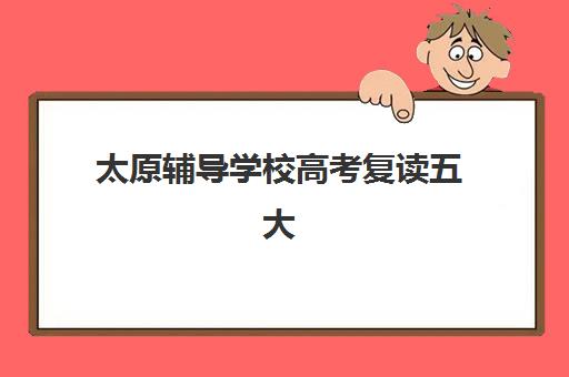 太原辅导学校高考复读五大机构用户反馈分析如何查询？2025年最新真实评价与科学择校全攻略指南