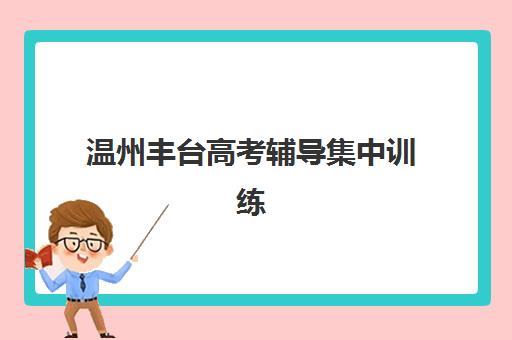 温州丰台高考辅导集中训练营怎么样啊？2025年课程特色与学员真实评价全解析