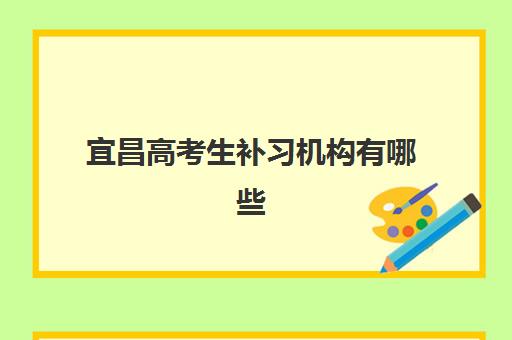 宜昌高考生补习机构有哪些学校？2025年最新机构排名、选择指南与备考建议