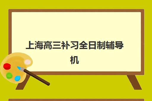 上海高三补习全日制辅导机构哪家强一点啊？2025年优质机构推荐与选择指南
