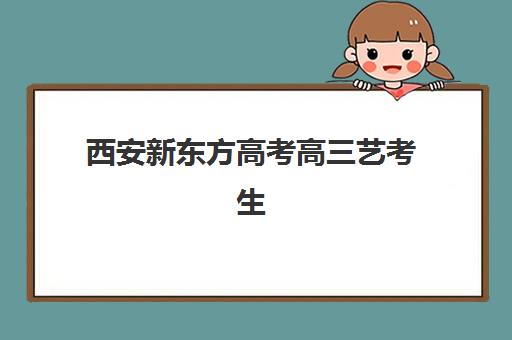 西安新东方高考高三艺考生文化课集训班大概多少钱？2025年收费标准全面解析与高性价比择校实战指南