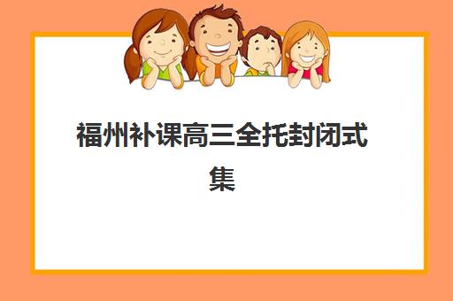 福州补课高三全托封闭式集训营地址如何查询？2025年主流机构校区分布、择区指南与报名全攻略