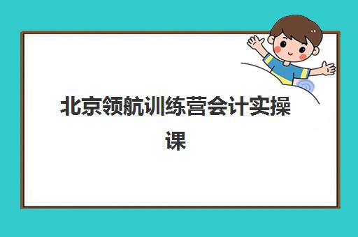 北京领航训练营会计实操课程2025年报名时间表，课程特色与报名流程全解析